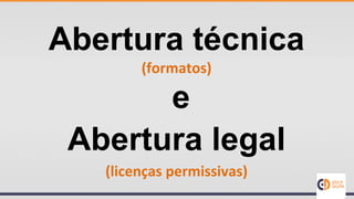 Abertura técnica
(formatos)
e
Abertura legal
(licenças permissivas)
 
