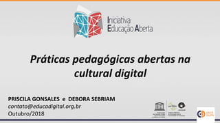 Práticas pedagógicas abertas na
cultural digital
PRISCILA GONSALES e DEBORA SEBRIAM
contato@educadigital.org.br
Outubro/2018
 
