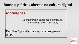 Rumo a práticas abertas na cultura digital
Motivações
Escolher 5 post-its mais importantes para o
grupo
(sentimentos, sensações, vontades,
atividades, fatos concretos)
 