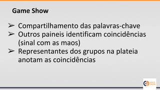 Game Show
➢ Compartilhamento das palavras-chave
➢ Outros paineis identificam coincidências
(sinal com as maos)
➢ Representantes dos grupos na plateia
anotam as coincidências
 