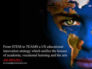 From STEM to TEAMS a US educational
innovation strategy which unifies the houses
of academia, vocational learning and the arts
JIM BRAZELL
jim.brazell@ventureramp.com
 