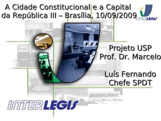 A Cidade Constitucional e a Capital  da República III – Brasília, 10/09/2009 Projeto USP Prof. Dr. Marcelo Luís Fernando Chefe SPDT 