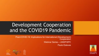 Development Cooperation
and the COVID19 Pandemic
Post-COVID-19: Implications for International (Development)
Cooperation
Webinar Series – UNDP/SPC
Paulo Esteves
 