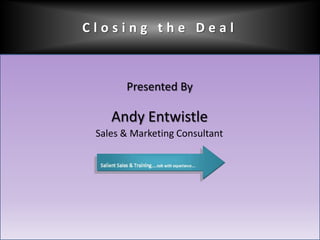 Closing the Deal Presented By Andy Entwistle Sales & Marketing Consultant 