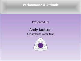Performance & Attitude Presented By Andy Jackson Performance Consultant 