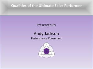 Qualities of the Ultimate Sales Performer Presented By Andy Jackson Performance Consultant 