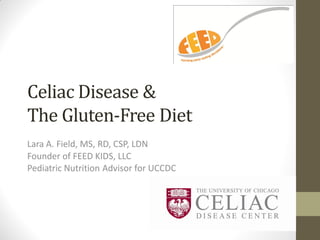 Celiac Disease &
The Gluten-Free Diet
Lara A. Field, MS, RD, CSP, LDN
Founder of FEED KIDS, LLC
Pediatric Nutrition Advisor for UCCDC
 