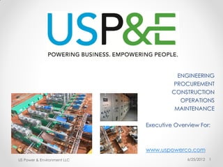 ENGINEERING
                                      PROCUREMENT
                                      CONSTRUCTION
                                         OPERATIONS
                                       MAINTENANCE

                             Executive Overview For:



                             www.uspowerco.com
US Power & Environment LLC                 6/25/2012   1
 