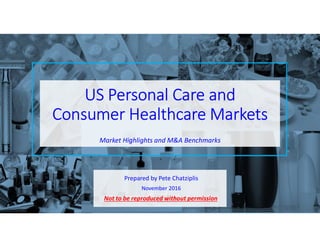 DRAFT
Market Highlights and M&A Benchmarks
US Personal Care and
Consumer Healthcare Markets
Prepared by Pete Chatziplis
Not to be reproduced without permission
November 2016
 