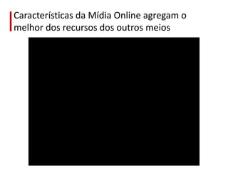 Características da Mídia Online agregam o
melhor dos recursos dos outros meios
 