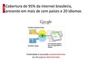 Cobertura de 95% da internet brasileira,
! presente em mais de cem países e 20 idiomas




             Publicidade é veiculada contextualmente
                   ou em páginas determinadas
 