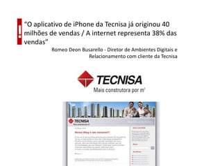 “O aplicativo de iPhone da Tecnisa já originou 40
!   milhões de vendas / A internet representa 38% das
    vendas”
            Romeo Deon Busarello - Diretor de Ambientes Digitais e
                         Relacionamento com cliente da Tecnisa
 