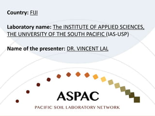 Country: FIJI
Laboratory name: The INSTITUTE OF APPLIED SCIENCES,
THE UNIVERSITY OF THE SOUTH PACIFIC (IAS-USP)
Name of the presenter: DR. VINCENT LAL
 