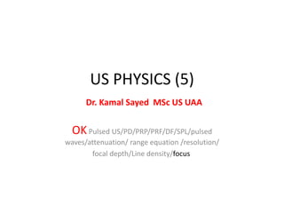 US PHYSICS (5)
Dr. Kamal Sayed MSc US UAA
OKPulsed US/PD/PRP/PRF/DF/SPL/pulsed
waves/attenuation/ range equation /resolution/
focal depth/Line density/focus
 