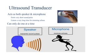 Ultrasound Transducer
Acts as both speaker & microphone
Emits very short sound pulse
Listens a very long time for returning echoes
Can only do one at a time
 