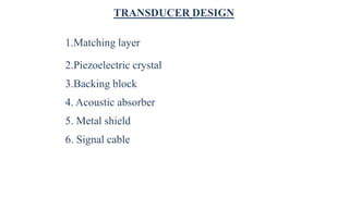 TRANSDUCER DESIGN
1.Matching layer
2.Piezoelectric crystal
3.Backing block
4. Acoustic absorber
5. Metal shield
6. Signal cable
 
