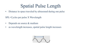Spatial Pulse Length
• Distance in space traveled by ultrasound during one pulse
SPL=Cycles per pulse X Wavelength
• Depends on source & medium
• as wavelength increases, spatial pulse length increases
 