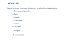 • Controls
They are designed to regulate the intensity of echos from various depths :
1.Time gain compensation
2.Delay
3.1ntensity
4.Coarse gain
5 . Reject
6. Near gain
7. Far gain
8. Enhancement
 