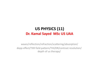 US PHYSICS (11)
Dr. Kamal Sayed MSc US UAA
waves/reflection/refraction/scattering/absorption/
dopp effect/TXR field pattern/THI/DR/contrast resolution/
depth of us therapy/
 