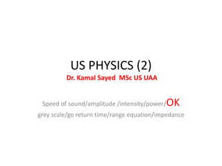 US PHYSICS (2)
Dr. Kamal Sayed MSc US UAA
Speed of sound/amplitude /intensity/power/OK
grey scale/go return time/range equation/impedance
 