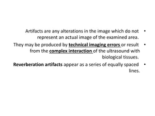•
Artifacts are any alterations in the image which do not
represent an actual image of the examined area.
•
They may be pr...