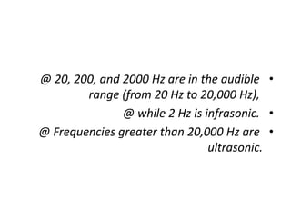 •
@ 20, 200, and 2000 Hz are in the audible
range (from 20 Hz to 20,000 Hz),
•
@ while 2 Hz is infrasonic.
•
@ Frequencies greater than 20,000 Hz are
ultrasonic.
 