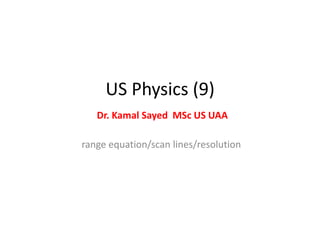 US Physics (9)
Dr. Kamal Sayed MSc US UAA
range equation/scan lines/resolution
 