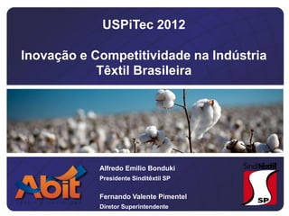USPiTec 2012

Inovação e Competitividade na Indústria
            Têxtil Brasileira




            Alfredo Emilio Bonduki
            Presidente Sinditêxtil SP


            Fernando Valente Pimentel
            Diretor Superintendente
 