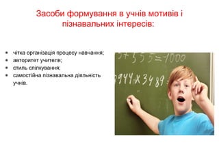 Засоби формування в учнів мотивів і
пізнавальних інтересів:
● чітка організація процесу навчання;
● авторитет учителя;
● стиль спілкування;
● самостійна пізнавальна діяльність
учнів.                                                               
 