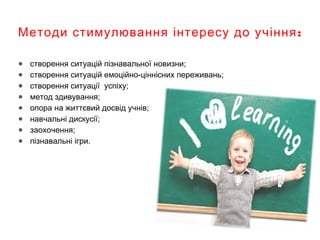 :Методи стимулювання інтересу до учіння
● створення ситуацій пізнавальної новизни;
● створення ситуацій емоційно-ціннісних переживань;
● створення ситуації успіху; 
● метод здивування;
● опора на життєвий досвід учнів;
● навчальні дискусії;
● заохочення;
● пізнавальні ігри.
 