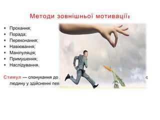 :Методи зовнішньої мотивації
● Прохання;
● Порада;
● Переконання;
● Навіювання;
● Маніпуляція;
● Примушення;
● Наслідування.
Стимул — спонукання до дії. Він виступає причиною, яка зацікавлює
людину у здійсненні певної діяльності.
 