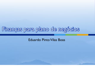 Finanças para plano de negócios
          Eduardo Pinto Vilas Boas
 