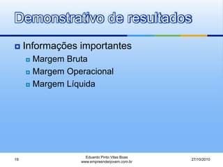 Demonstrativo de resultados
 Informações importantes
 Margem Bruta
 Margem Operacional
 Margem Líquida
27/10/2010
Eduardo Pinto Vilas Boas
www.empreenderjovem.com.br
19
 