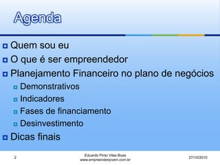 Agenda
 Quem sou eu
 O que é ser empreendedor
 Planejamento Financeiro no plano de negócios
 Demonstrativos
 Indicadores
 Fases de financiamento
 Desinvestimento
 Dicas finais
27/10/2010
Eduardo Pinto Vilas Boas
www.empreenderjovem.com.br
2
 