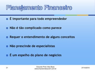 Planejamento Financeiro
 É importante para todo empreendedor
 Não é tão complicado como parece
 Requer o entendimento de alguns conceitos
 Não prescinde de especialistas
 É um espelho do plano de negócios
27/10/2010
Eduardo Pinto Vilas Boas
www.empreenderjovem.com.br
21
 
