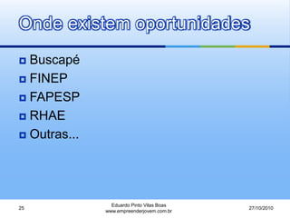 Onde existem oportunidades
 Buscapé
 FINEP
 FAPESP
 RHAE
 Outras...
27/10/2010
Eduardo Pinto Vilas Boas
www.empreenderjovem.com.br
25
 