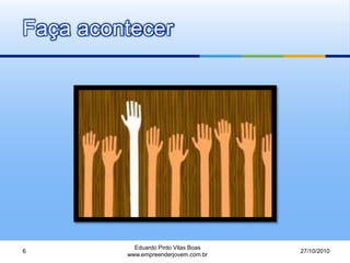 Faça acontecer
27/10/2010
Eduardo Pinto Vilas Boas
www.empreenderjovem.com.br
6
 