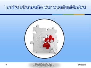 Tenha obsessão por oportunidades
27/10/2010
Eduardo Pinto Vilas Boas
www.empreenderjovem.com.br
7
 