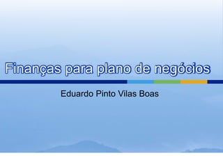 Eduardo Pinto Vilas Boas
Finanças para plano de negócios
 