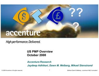 US PMP Overview
                                         October 2008

                                         Accenture Research
                                         Jaydeep Adhikari, Dawn M. Melberg, Mikael Stenstrand
                                                          1
© 2008 Accenture. All rights reserved.                                  Adhikari,Dawn & Melberg - accenture H&LS consultant
 