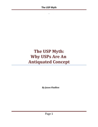 The USP Myth




  The USP Myth:
 Why USPs Are An
Antiquated Concept




     By Jason Fladlien




        Page 1
 