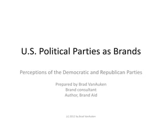 U.S. Political Parties as Brands
Perceptions of the Democratic and Republican Parties

               Prepared by Brad VanAuken
                    Brand consultant
                   Author, Brand Aid



                    (c) 2012 by Brad VanAuken
 