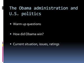 The Obama administration and U.S. politics Warm up questions How did Obama win? Current situation, issues, ratings 