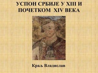 УСПОН СРБИЈЕ У XIII И
ПОЧЕТКОМ XIV ВЕКА
Краљ Владислав
 