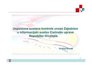 1
Uspostava sustava kontrole uvoza Zajednice
u informacijski sustav Carinske uprave
Republike Hrvatske
Andrej Bosak
 