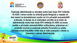 Testiranje diskriminacije su obavljale osobe koje imaju HIV infekciju
ili AIDS i zdrave osobe na teritoriji grada Beograda...