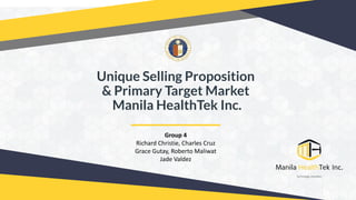 Unique Selling Proposition
& Primary Target Market
Manila HealthTek Inc.
Group 4
Richard Christie, Charles Cruz
Grace Gutay, Roberto Maliwat
Jade Valdez
 