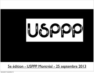 5e édition - USPPP Montréal - 25 septembre 2013
mercredi 27 novembre 13

 