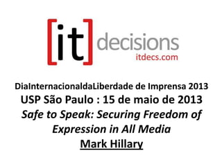 DiaInternacionaldaLiberdade de Imprensa 2013
USP São Paulo : 15 de maio de 2013
Safe to Speak: Securing Freedom of
Expression in All Media
Mark Hillary
 