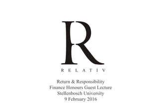 Return & Responsibility
Finance Honours Guest Lecture
Stellenbosch University
9 February 2016
 